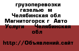 грузоперевозки газелью 5м - Челябинская обл., Магнитогорск г. Авто » Услуги   . Челябинская обл.